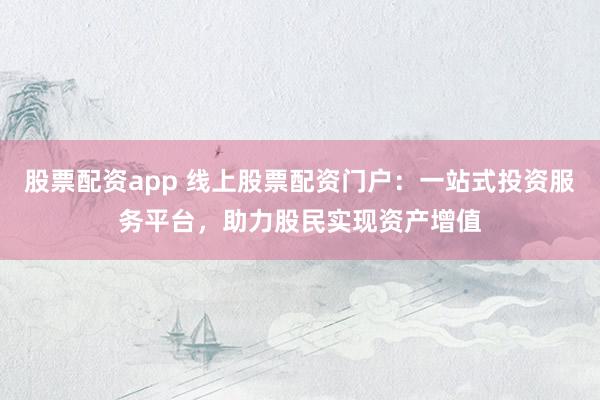 股票配资app 线上股票配资门户：一站式投资服务平台，助力股民实现资产增值