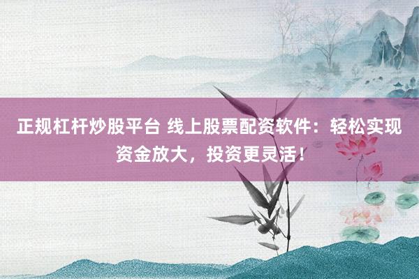 正规杠杆炒股平台 线上股票配资软件：轻松实现资金放大，投资更灵活！