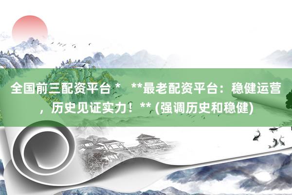 全国前三配资平台 *   **最老配资平台：稳健运营，历史见证实力！** (强调历史和稳健)