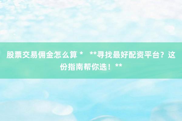股票交易佣金怎么算 *   **寻找最好配资平台？这份指南帮你选！**