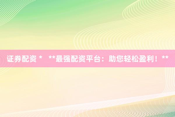 证券配资 *   **最强配资平台：助您轻松盈利！**