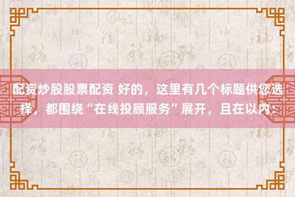 配资炒股股票配资 好的，这里有几个标题供您选择，都围绕“在线投顾服务”展开，且在以内：