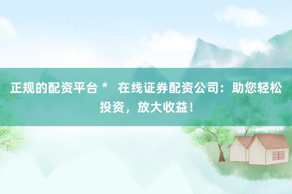 正规的配资平台 *   在线证券配资公司：助您轻松投资，放大收益！