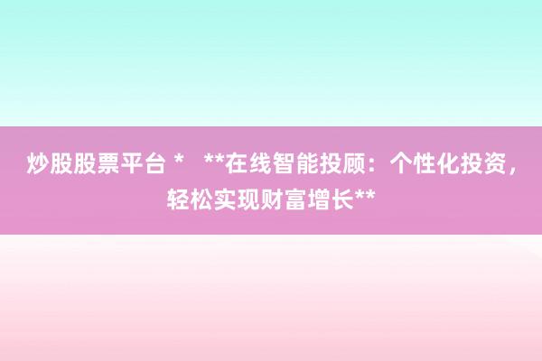 炒股股票平台 *   **在线智能投顾：个性化投资，轻松实现财富增长**
