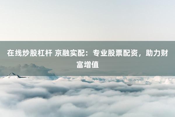 在线炒股杠杆 京融实配：专业股票配资，助力财富增值