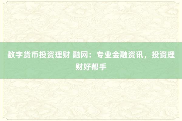 数字货币投资理财 融网：专业金融资讯，投资理财好帮手