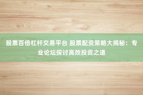 股票百倍杠杆交易平台 股票配资策略大揭秘：专业论坛探讨高效投资之道