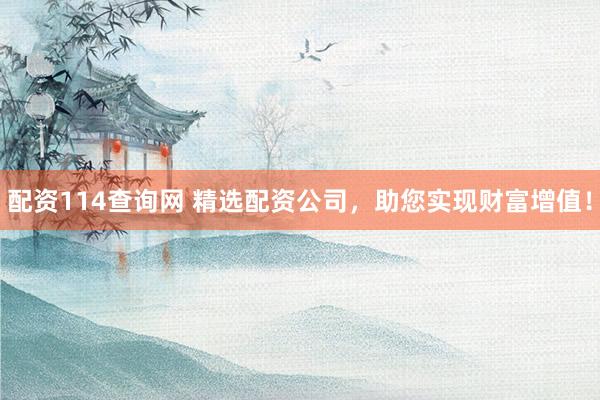 配资114查询网 精选配资公司，助您实现财富增值！