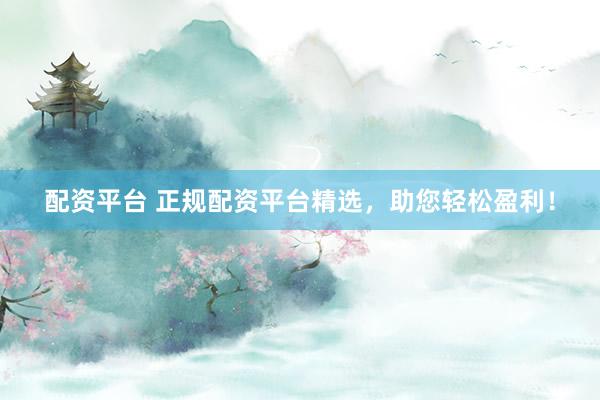 配资平台 正规配资平台精选，助您轻松盈利！