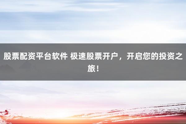股票配资平台软件 极速股票开户，开启您的投资之旅！