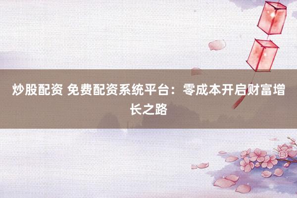 炒股配资 免费配资系统平台：零成本开启财富增长之路