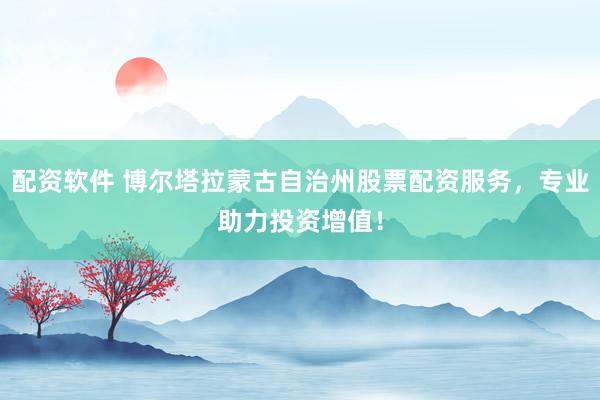 配资软件 博尔塔拉蒙古自治州股票配资服务，专业助力投资增值！