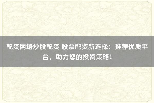 配资网络炒股配资 股票配资新选择：推荐优质平台，助力您的投资策略！