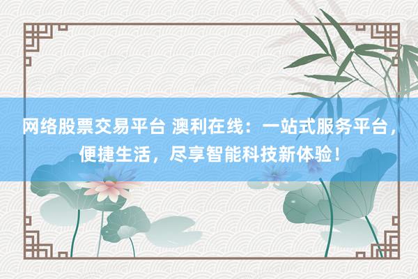 网络股票交易平台 澳利在线：一站式服务平台，便捷生活，尽享智能科技新体验！