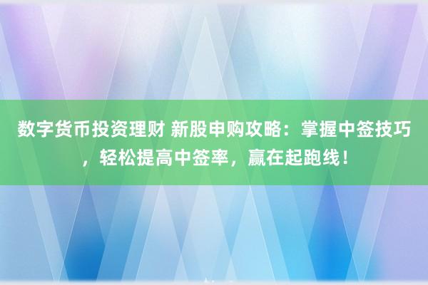 数字货币投资理财 新股申购攻略：掌握中签技巧，轻松提高中签率，赢在起跑线！