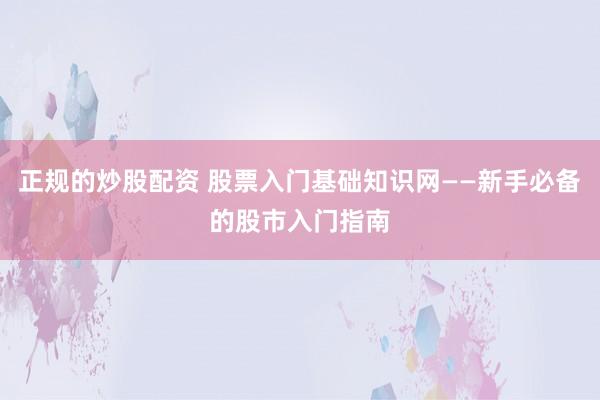 正规的炒股配资 股票入门基础知识网——新手必备的股市入门指南