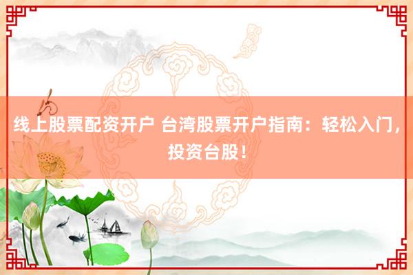 线上股票配资开户 台湾股票开户指南：轻松入门，投资台股！