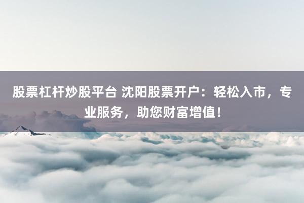 股票杠杆炒股平台 沈阳股票开户：轻松入市，专业服务，助您财富增值！