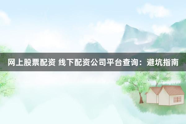 网上股票配资 线下配资公司平台查询：避坑指南