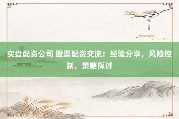 实盘配资公司 股票配资交流：经验分享，风险控制，策略探讨