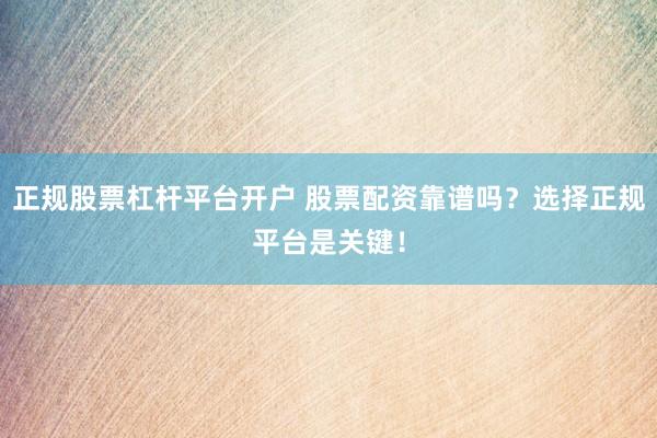 正规股票杠杆平台开户 股票配资靠谱吗？选择正规平台是关键！