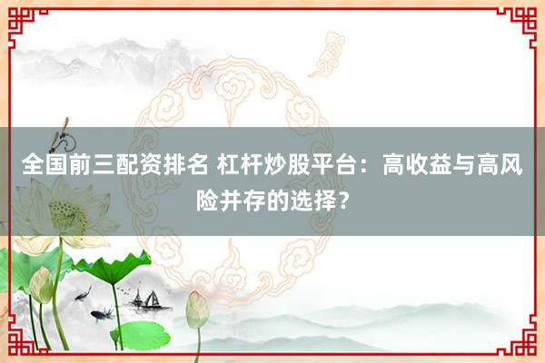 全国前三配资排名 杠杆炒股平台：高收益与高风险并存的选择？