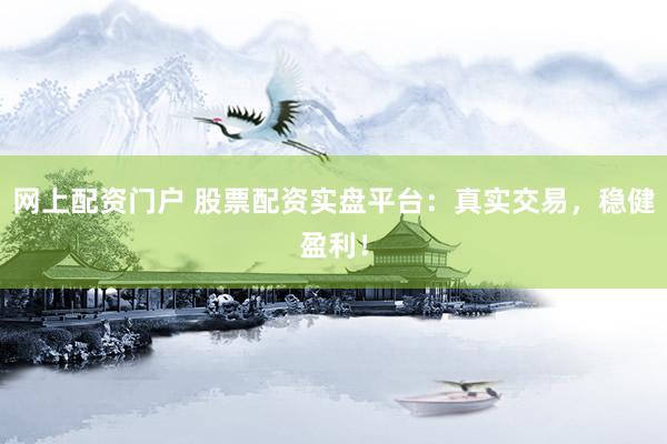 网上配资门户 股票配资实盘平台：真实交易，稳健盈利！