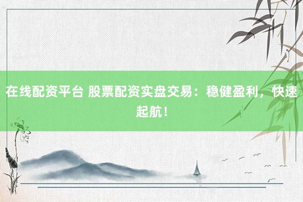 在线配资平台 股票配资实盘交易：稳健盈利，快速起航！
