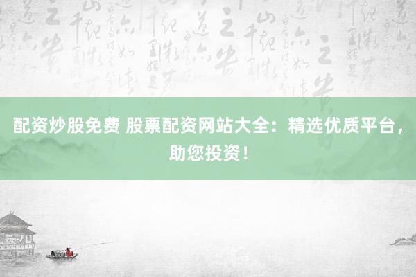 配资炒股免费 股票配资网站大全：精选优质平台，助您投资！