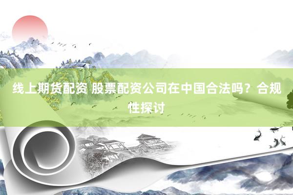 线上期货配资 股票配资公司在中国合法吗？合规性探讨