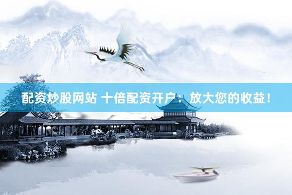 配资炒股网站 十倍配资开户：放大您的收益！