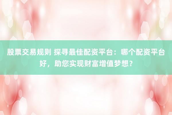 股票交易规则 探寻最佳配资平台：哪个配资平台好，助您实现财富增值梦想？