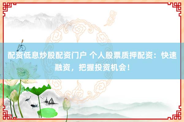配资低息炒股配资门户 个人股票质押配资：快速融资，把握投资机会！