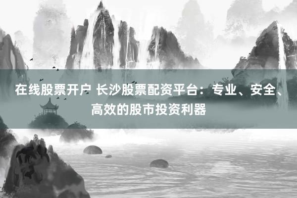 在线股票开户 长沙股票配资平台：专业、安全、高效的股市投资利器