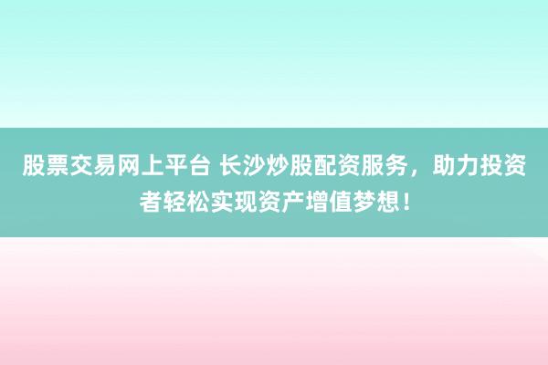 股票交易网上平台 长沙炒股配资服务，助力投资者轻松实现资产增值梦想！
