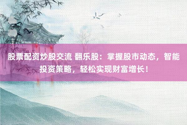 股票配资炒股交流 翻乐股：掌握股市动态，智能投资策略，轻松实现财富增长！