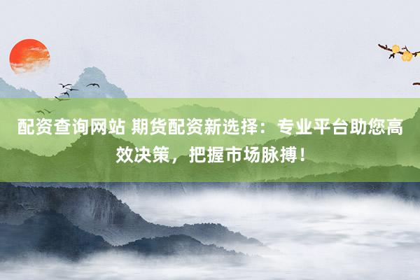 配资查询网站 期货配资新选择：专业平台助您高效决策，把握市场脉搏！