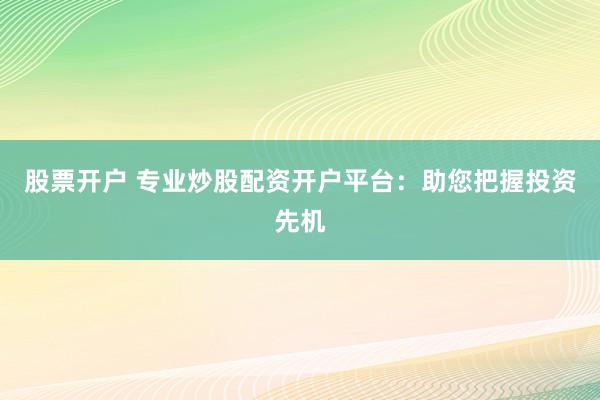 股票开户 专业炒股配资开户平台：助您把握投资先机