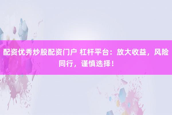 配资优秀炒股配资门户 杠杆平台：放大收益，风险同行，谨慎选择！