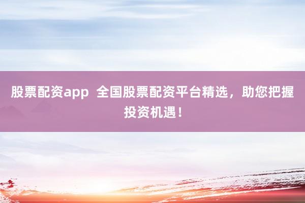 股票配资app  全国股票配资平台精选，助您把握投资机遇！