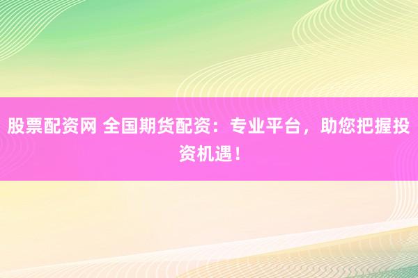 股票配资网 全国期货配资：专业平台，助您把握投资机遇！