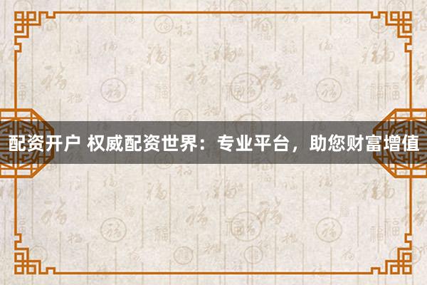 配资开户 权威配资世界：专业平台，助您财富增值