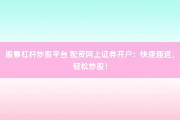 股票杠杆炒股平台 配资网上证券开户：快速通道，轻松炒股！