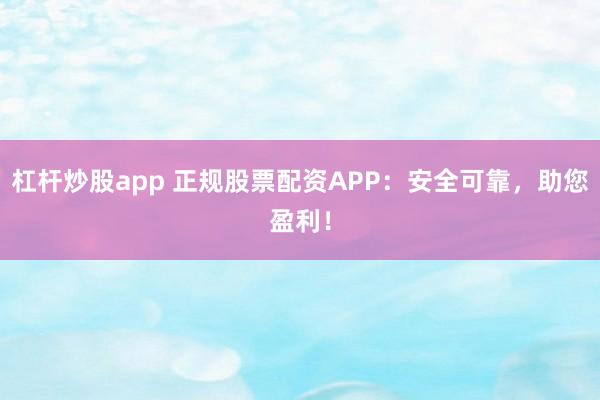 杠杆炒股app 正规股票配资APP：安全可靠，助您盈利！
