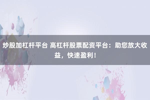 炒股加杠杆平台 高杠杆股票配资平台：助您放大收益，快速盈利！