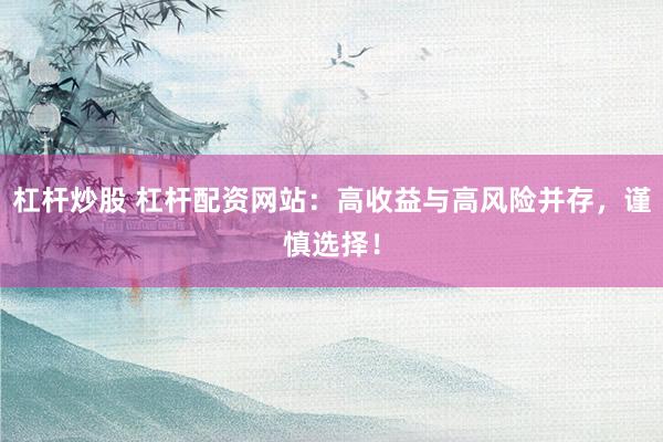 杠杆炒股 杠杆配资网站：高收益与高风险并存，谨慎选择！