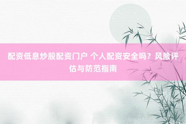 配资低息炒股配资门户 个人配资安全吗？风险评估与防范指南