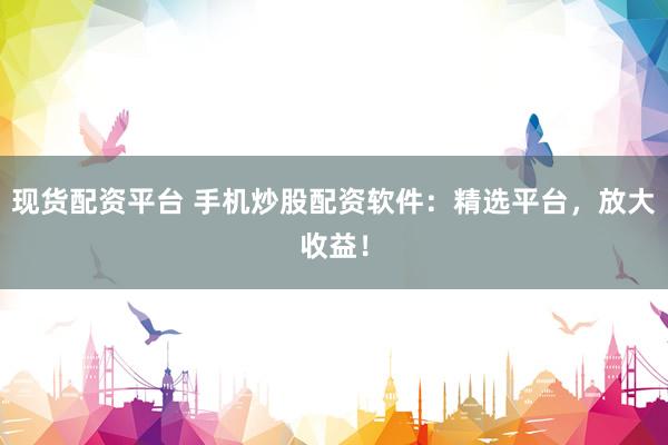 现货配资平台 手机炒股配资软件：精选平台，放大收益！