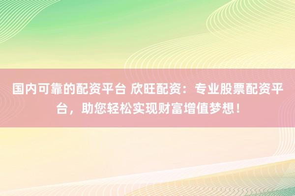 国内可靠的配资平台 欣旺配资：专业股票配资平台，助您轻松实现财富增值梦想！