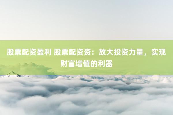 股票配资盈利 股票配资资：放大投资力量，实现财富增值的利器